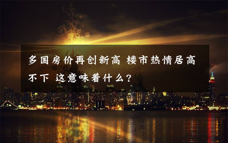 多国房价再创新高 楼市热情居高不下 这意味着什么?