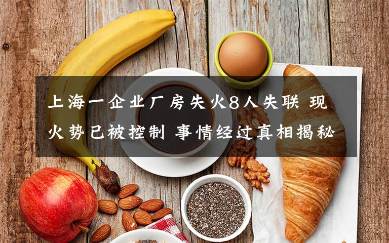 上海一企业厂房失火8人失联 现火势已被控制 事情经过真相揭秘!