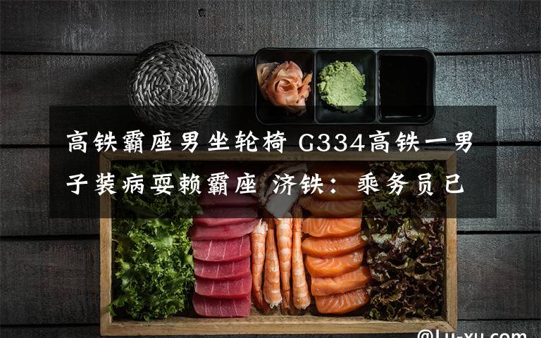 高铁霸座男坐轮椅 G334高铁一男子装病耍赖霸座 济铁：乘务员已做到“待客之道”