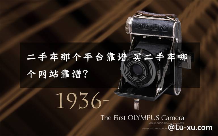 二手车那个平台靠谱 买二手车哪个网站靠谱?