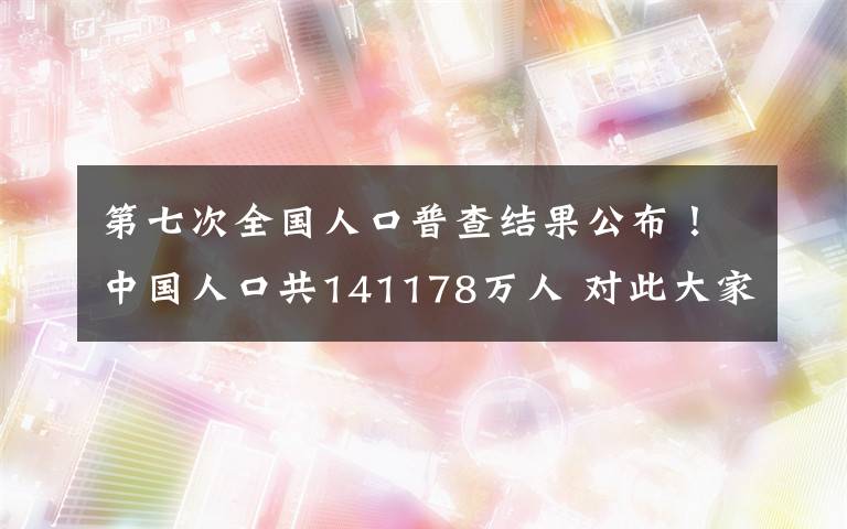 第七次全国人口普查结果公布!中国人口共141178万人 对此大家怎么看?