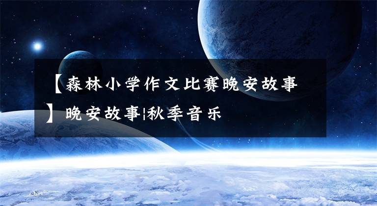 【森林小学作文比赛晚安故事】晚安故事|秋季音乐