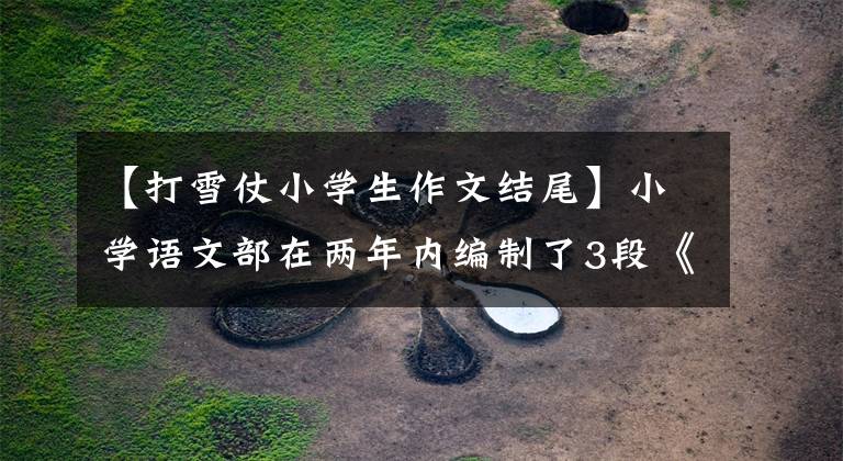 【打雪仗小学生作文结尾】小学语文部在两年内编制了3段《写话》作文指导、课件、范文和评论。