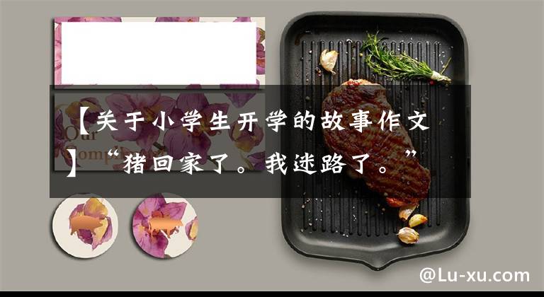 【关于小学生开学的故事作文】“猪回家了。我迷路了。”小学生作文大受欢迎,老师看到后笑了乌鸦皱纹