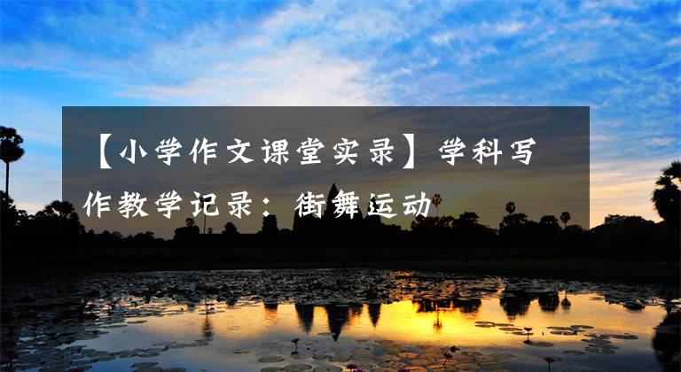 【小学作文课堂实录】学科写作教学记录:街舞运动