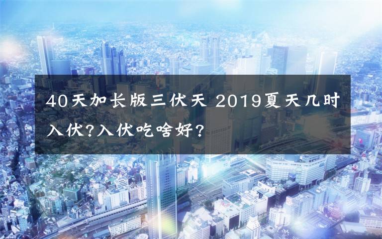 40天加长版三伏天 2019夏天几时入伏?入伏吃啥好?