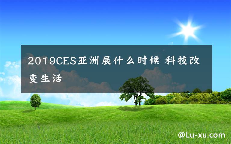 2019CES亚洲展什么时候 科技改变生活