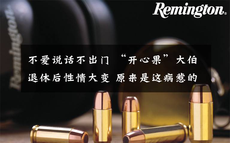 不爱说话不出门 “开心果”大伯退休后性情大变 原来是这病惹的祸!