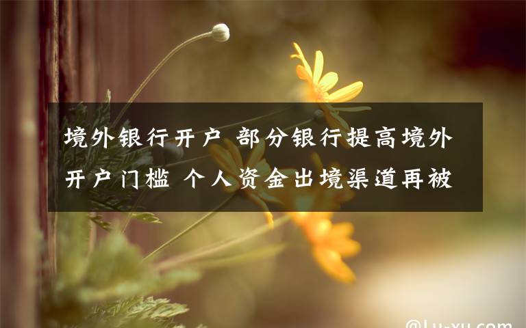 境外银行开户 部分银行提高境外开户门槛 个人资金出境渠道再被收紧