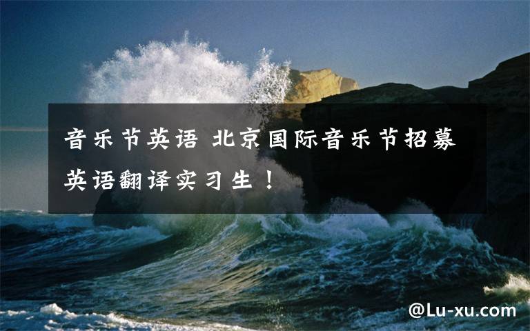 音乐节英语 北京国际音乐节招募英语翻译实习生!