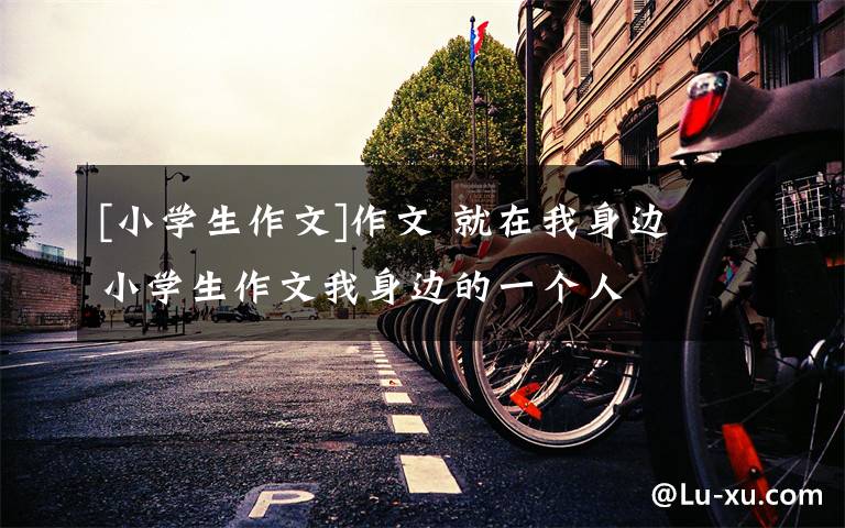 [小学生作文]作文 就在我身边 小学生作文我身边的一个人