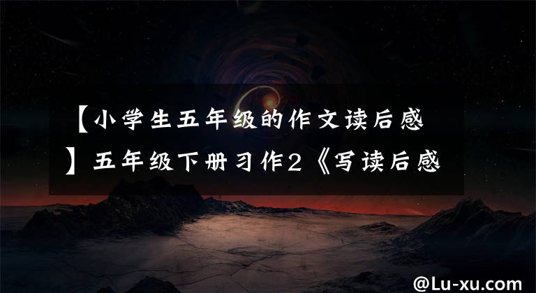 【小学生五年级的作文读后感】五年级下册习作2《写读后感》篇，优秀范文10篇