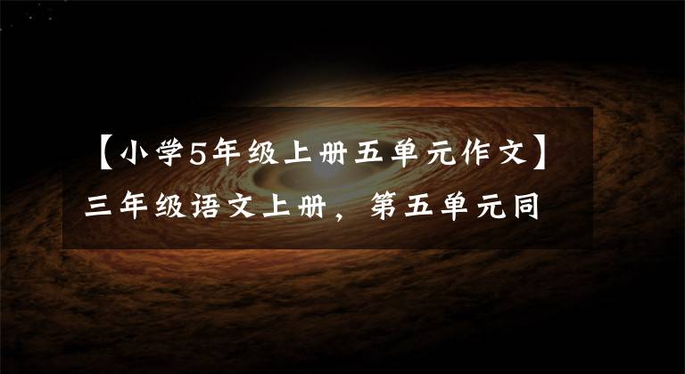 【小学5年级上册五单元作文】三年级语文上册，第五单元同时写作，收藏大气。