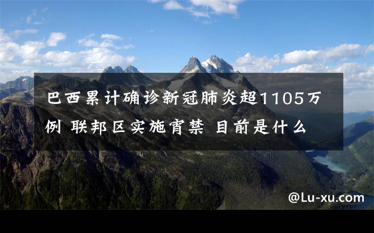 巴西累计确诊新冠肺炎超1105万例 联邦区实施宵禁 目前是什么情况?