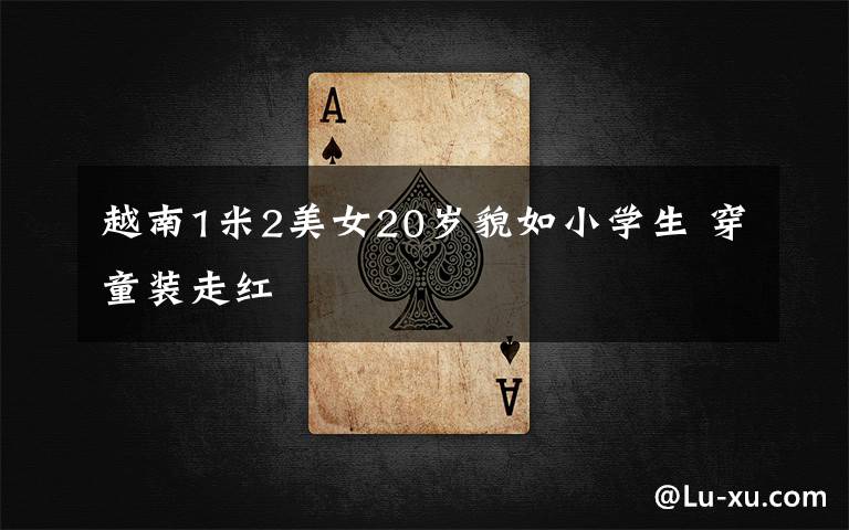 越南1米2美女20岁貌如小学生 穿童装走红