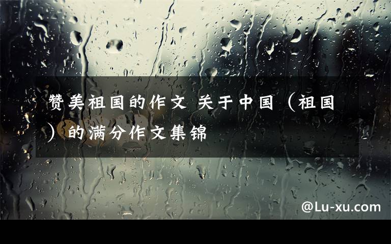 赞美祖国的作文 关于中国(祖国)的满分作文集锦