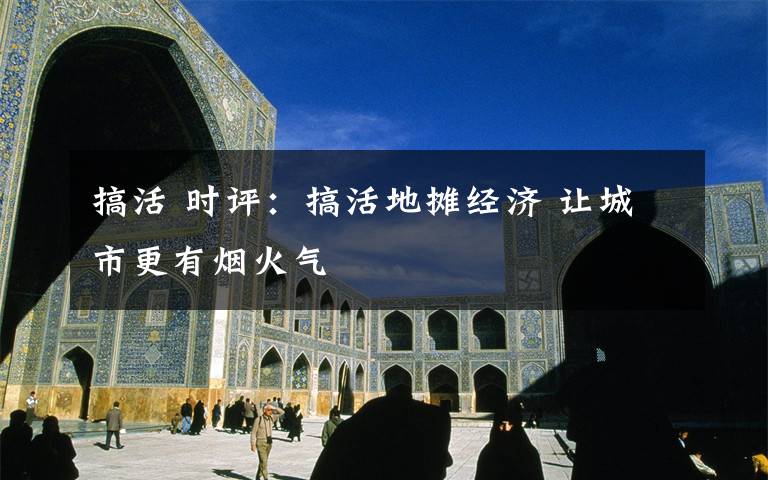 搞活 时评:搞活地摊经济 让城市更有烟火气