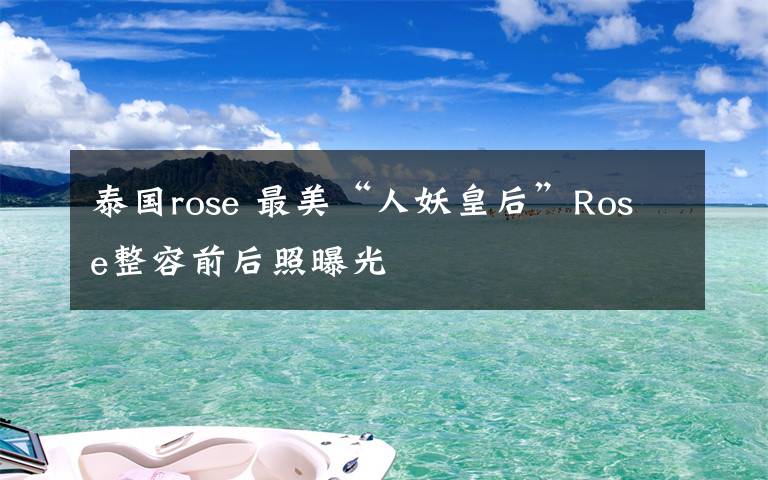 泰国rose 最美“人妖皇后”Rose整容前后照曝光