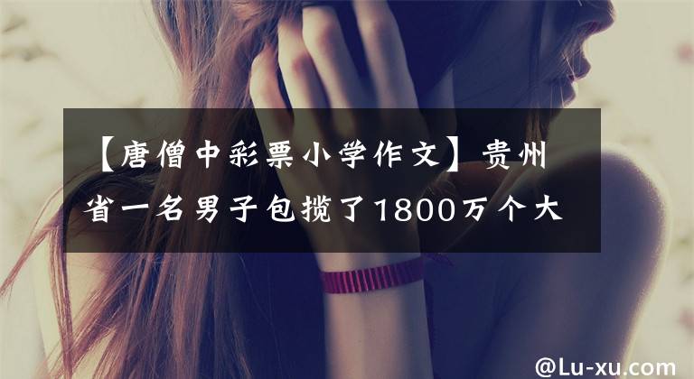 【唐僧中彩票小学作文】贵州省一名男子包揽了1800万个大奖!获奖者戴着唐僧面具获奖,爆出了轻浮的中奖点。