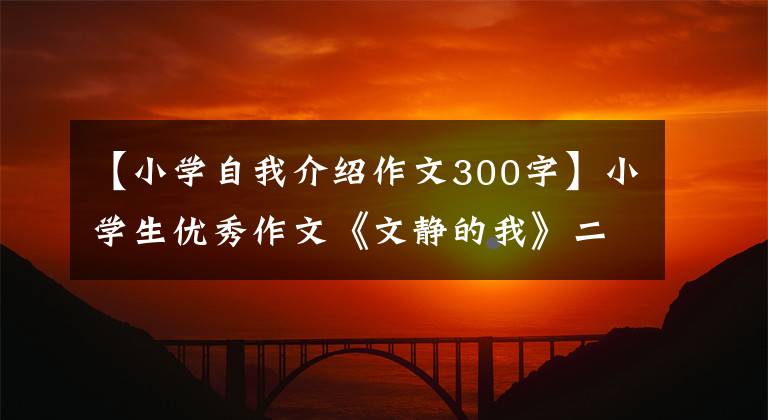 【小学自我介绍作文300字】小学生优秀作文《文静的我》二年级作文自我介绍作文句子