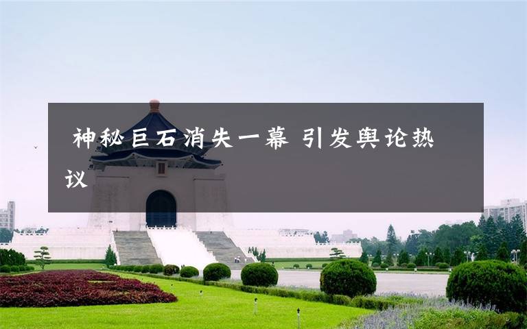 神秘巨石消失一幕 引发舆论热议