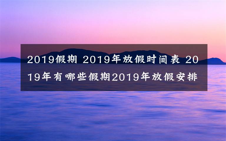 2019假期 2019年放假时间表 2019年有哪些假期2019年放假安排时间出炉