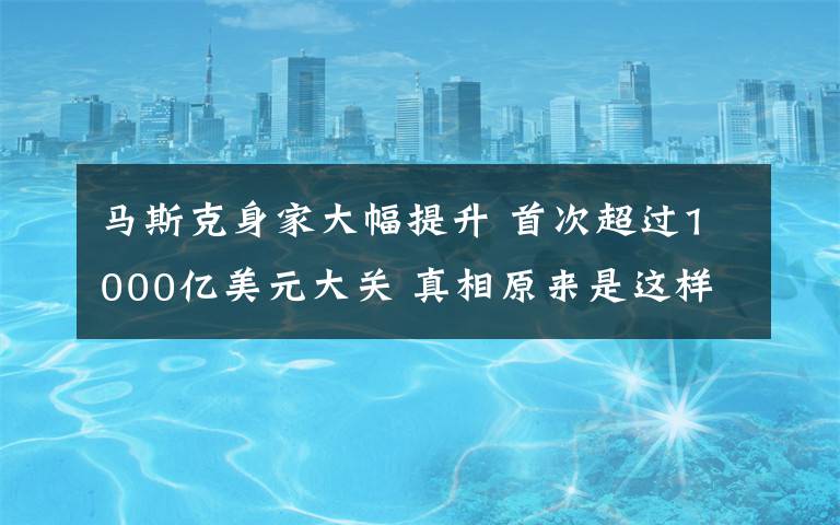 马斯克身家大幅提升 首次超过1000亿美元大关 真相原来是这样!