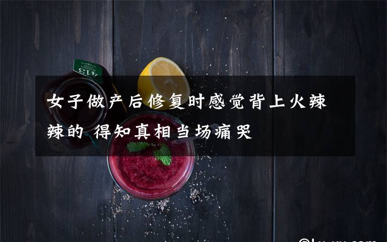 女子做产后修复时感觉背上火辣辣的 得知真相当场痛哭