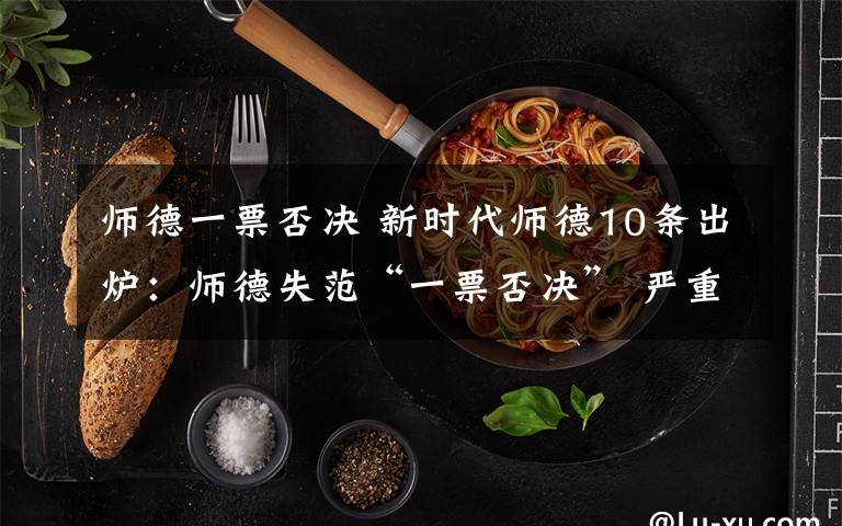 师德一票否决 新时代师德10条出炉:师德失范“一票否决” 严重者任何学校不得再用