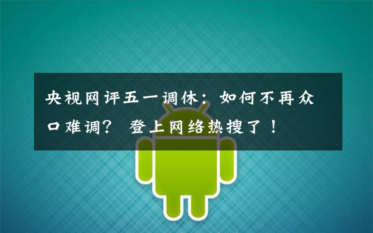 央视网评五一调休：如何不再众口难调？ 登上网络热搜了！