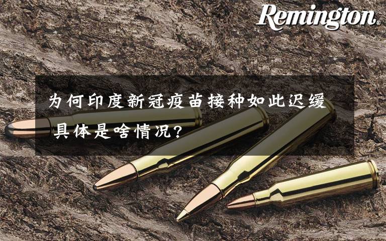 为何印度新冠疫苗接种如此迟缓 具体是啥情况?