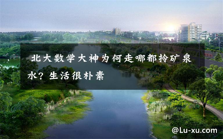  北大数学大神为何走哪都拎矿泉水? 生活很朴素
