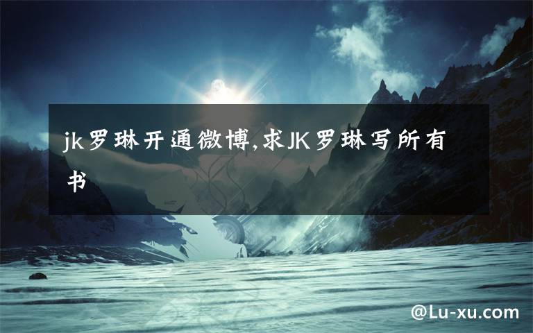 jk罗琳开通微博,求JK罗琳写所有书