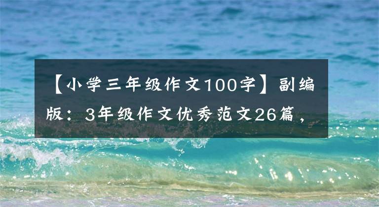 【小学三年级作文100字】副编版：3年级作文优秀范文26篇，印给孩子背诵。