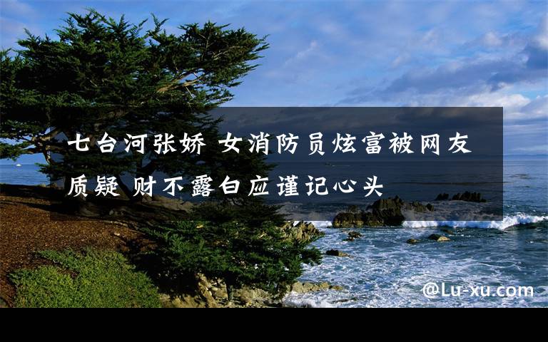 七台河张娇 女消防员炫富被网友质疑 财不露白应谨记心头