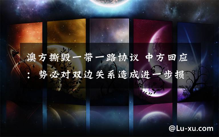 澳方撕毁一带一路协议 中方回应:势必对双边关系造成进一步损害 究竟发生了什么?