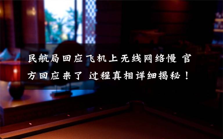 民航局回应飞机上无线网络慢 官方回应来了 过程真相详细揭秘！