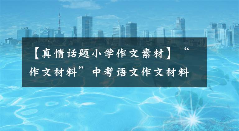 【真情话题小学作文素材】“作文材料”中考语文作文材料的积累——父爱