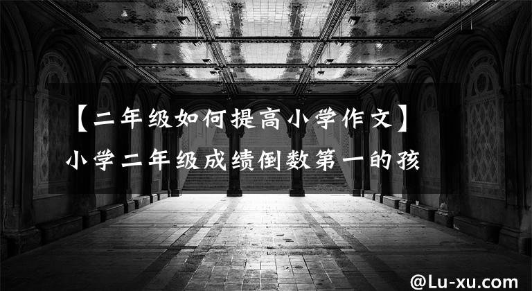 【二年级如何提高小学作文】小学二年级成绩倒数第一的孩子怎么能逆袭成为学霸呢?