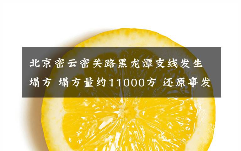 北京密云密关路黑龙潭支线发生塌方 塌方量约11000方 还原事发经过及背后原因！