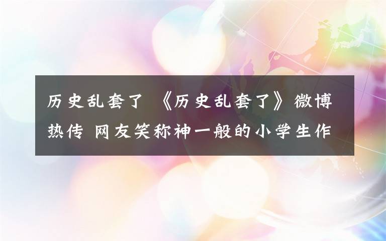 历史乱套了 《历史乱套了》微博热传 网友笑称神一般的小学生作文