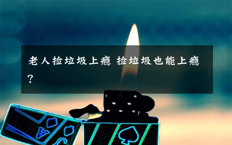 老人捡垃圾上瘾 捡垃圾也能上瘾?