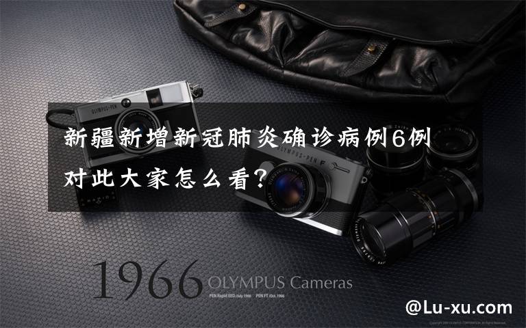 新疆新增新冠肺炎确诊病例6例 对此大家怎么看?