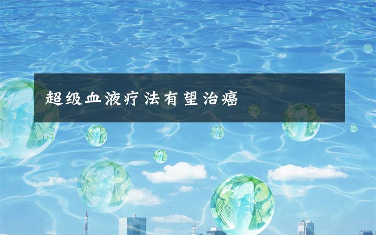 超级血液疗法有望治癌