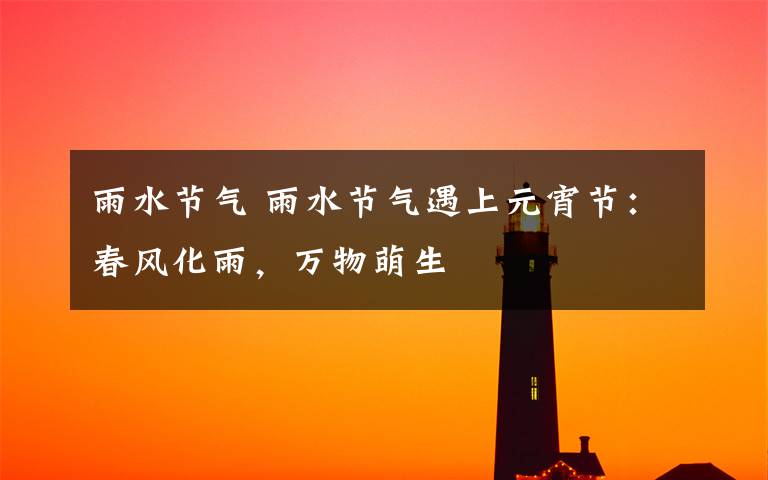 雨水节气 雨水节气遇上元宵节:春风化雨,万物萌生