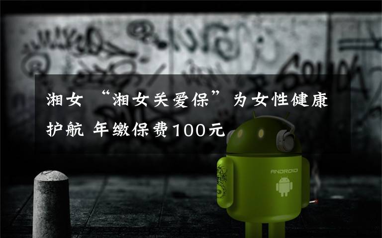 湘女 “湘女关爱保”为女性健康护航 年缴保费100元