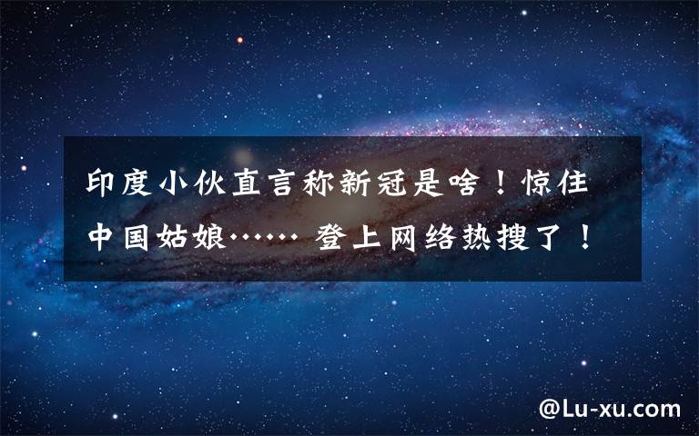 印度小伙直言称新冠是啥!惊住中国姑娘…… 登上网络热搜了!