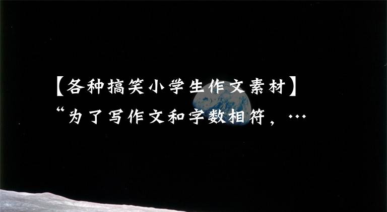 【各种搞笑小学生作文素材】“为了写作文和字数相符,……。你编过什么有趣的素材吗?哈哈哈,笑死我了!”