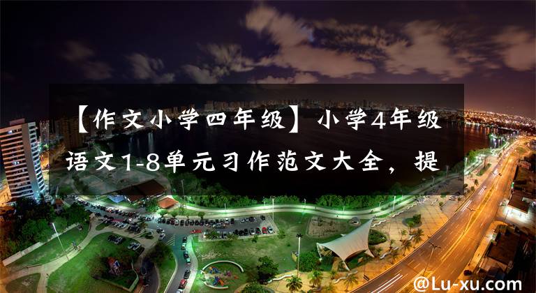 【作文小学四年级】小学4年级语文1-8单元习作范文大全,提高儿童写作水平,准备