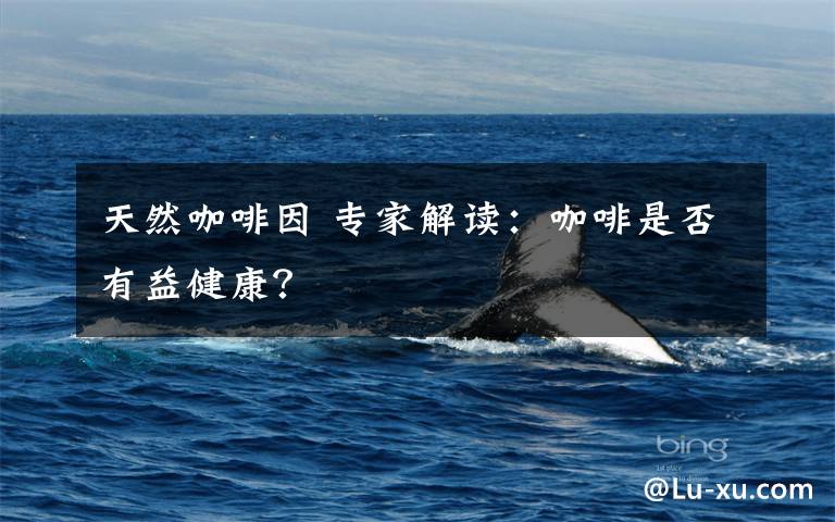 天然咖啡因 专家解读:咖啡是否有益健康?